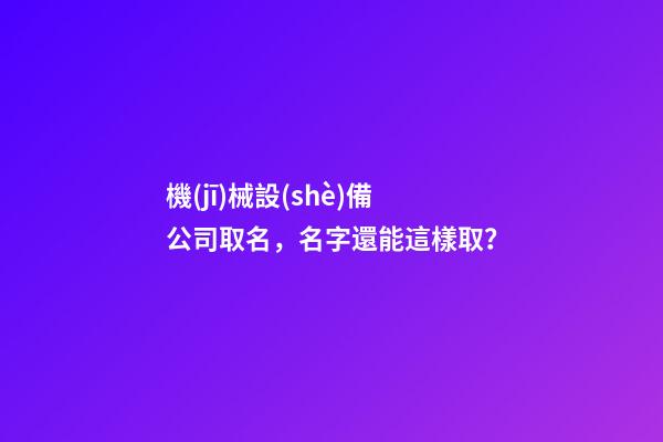 機(jī)械設(shè)備公司取名，名字還能這樣取？