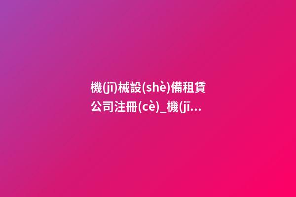 機(jī)械設(shè)備租賃公司注冊(cè)_機(jī)械設(shè)備租賃公司名字大全2023-第1張-公司起名-玄機(jī)派