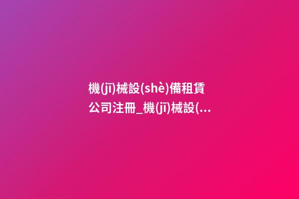 機(jī)械設(shè)備租賃公司注冊_機(jī)械設(shè)備租賃公司名字大全2023-第1張-公司起名-玄機(jī)派