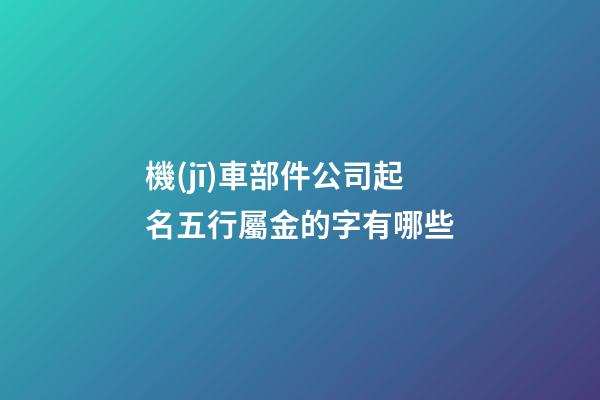 機(jī)車部件公司起名五行屬金的字有哪些-第1張-公司起名-玄機(jī)派