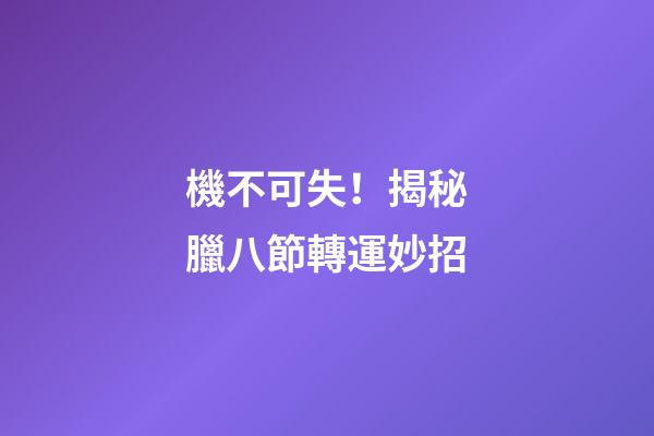 機不可失！揭秘臘八節轉運妙招