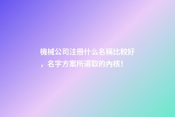 機械公司注冊什么名稱比較好，名字方案所選取的內核！
