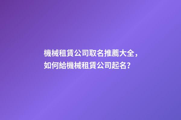機械租賃公司取名推薦大全，如何給機械租賃公司起名？-第1張-公司起名-玄機派