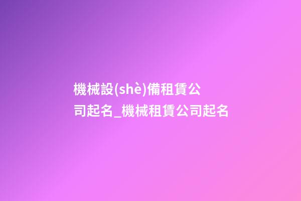 機械設(shè)備租賃公司起名_機械租賃公司起名-第1張-公司起名-玄機派