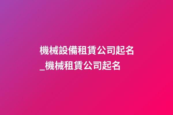 機械設備租賃公司起名_機械租賃公司起名-第1張-公司起名-玄機派