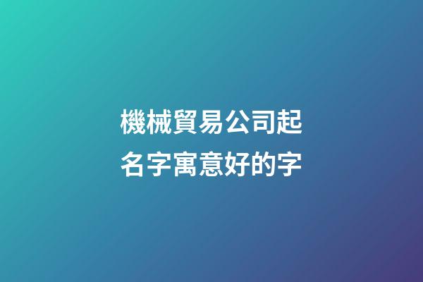 機械貿易公司起名字寓意好的字-第1張-公司起名-玄機派