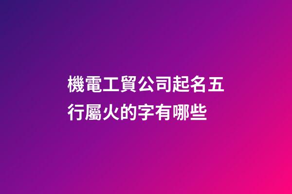 機電工貿公司起名五行屬火的字有哪些-第1張-公司起名-玄機派