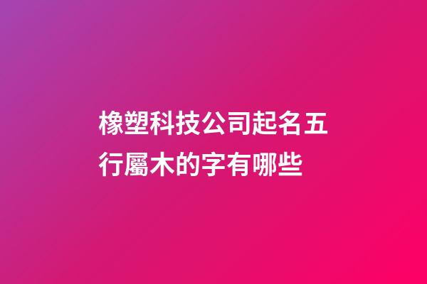 橡塑科技公司起名五行屬木的字有哪些-第1張-公司起名-玄機派