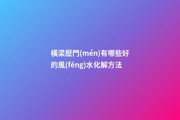 橫梁壓門(mén)有哪些好的風(fēng)水化解方法