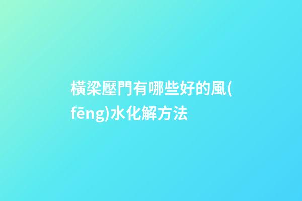 橫梁壓門有哪些好的風(fēng)水化解方法