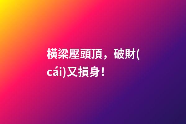 橫梁壓頭頂，破財(cái)又損身！