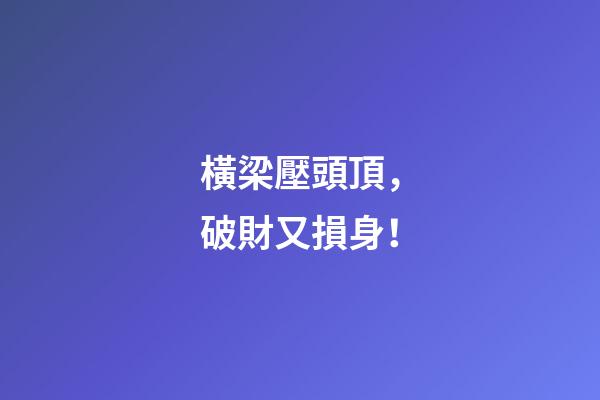 橫梁壓頭頂，破財又損身！