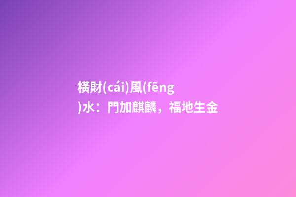橫財(cái)風(fēng)水：門加麒麟，福地生金