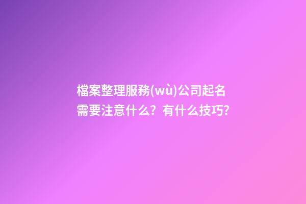 檔案整理服務(wù)公司起名需要注意什么？有什么技巧？-第1張-公司起名-玄機(jī)派