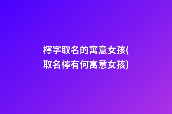 檸字取名的寓意女孩(取名檸有何寓意女孩)