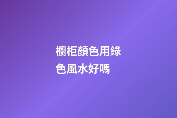櫥柜顏色用綠色風水好嗎