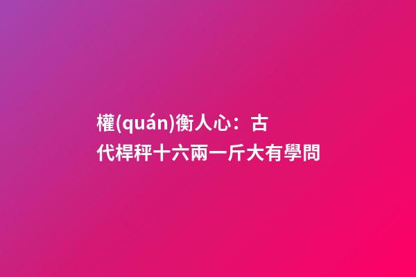 權(quán)衡人心：古代桿秤十六兩一斤大有學問