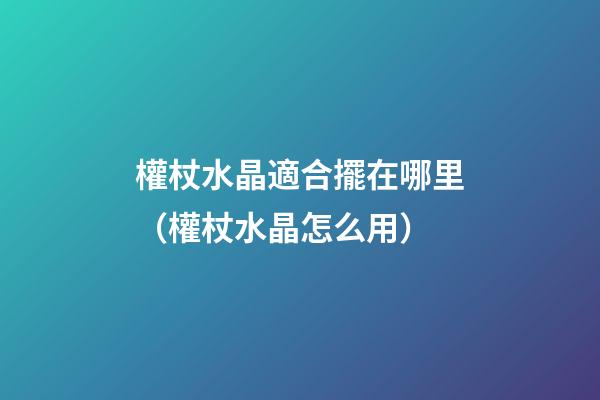 權杖水晶適合擺在哪里（權杖水晶怎么用）