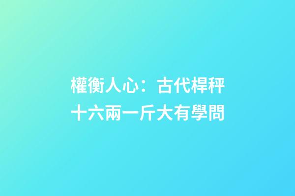 權衡人心：古代桿秤十六兩一斤大有學問