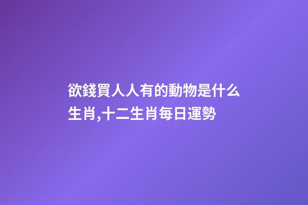 欲錢買人人有的動物是什么生肖,十二生肖每日運勢-第1張-觀點-玄機派