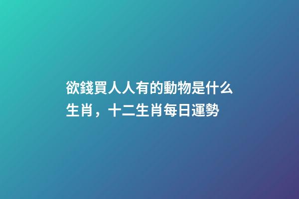 欲錢買人人有的動物是什么生肖，十二生肖每日運勢-第1張-觀點-玄機派