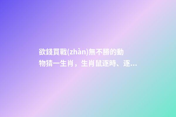 欲錢買戰(zhàn)無不勝的動物猜一生肖，生肖鼠逐時、逐日、逐年運勢