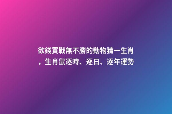 欲錢買戰無不勝的動物猜一生肖，生肖鼠逐時、逐日、逐年運勢-第1張-觀點-玄機派