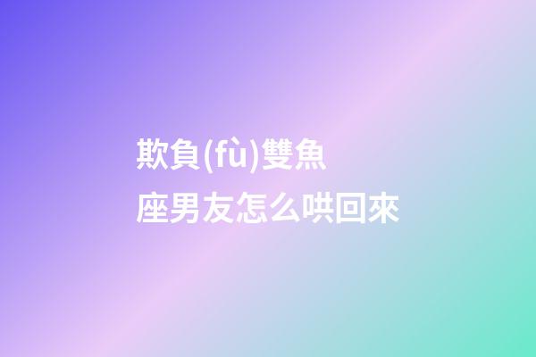 欺負(fù)雙魚座男友怎么哄回來-第1張-星座運(yùn)勢-玄機(jī)派