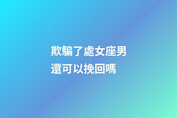 欺騙了處女座男還可以挽回嗎-第1張-星座運勢-玄機派