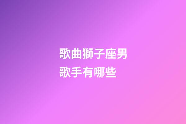 歌曲獅子座男歌手有哪些-第1張-星座運勢-玄機派