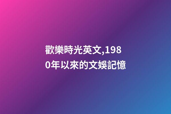 歡樂時光英文,1980年以來的文娛記憶(1)(1980-1990)-第1張-觀點-玄機派