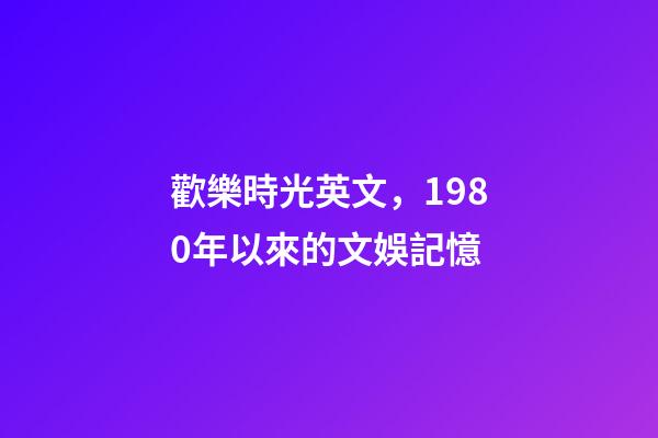 歡樂時光英文，1980年以來的文娛記憶(1)(1980-1990)-第1張-觀點-玄機派