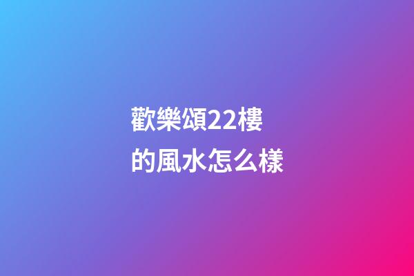 歡樂頌22樓的風水怎么樣