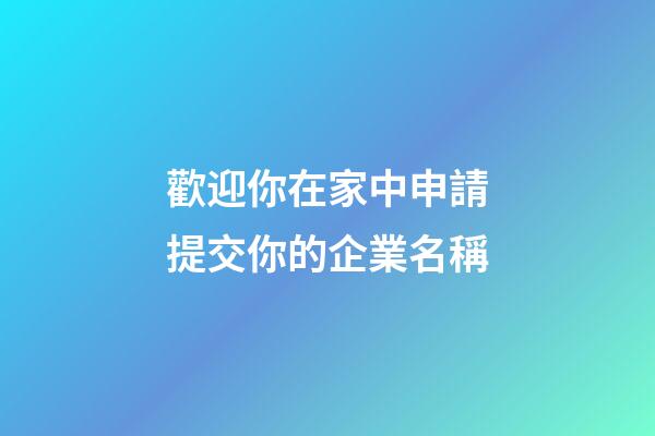 歡迎你在家中申請提交你的企業名稱-第1張-公司起名-玄機派