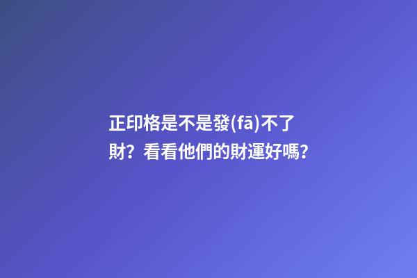 正印格是不是發(fā)不了財？看看他們的財運好嗎？