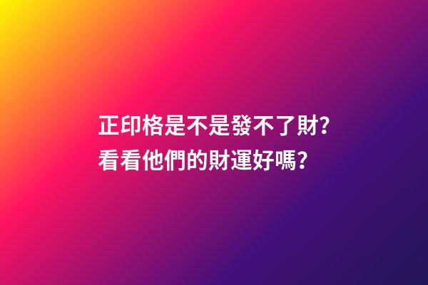 正印格是不是發不了財？看看他們的財運好嗎？