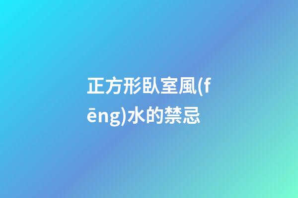 正方形臥室風(fēng)水的禁忌