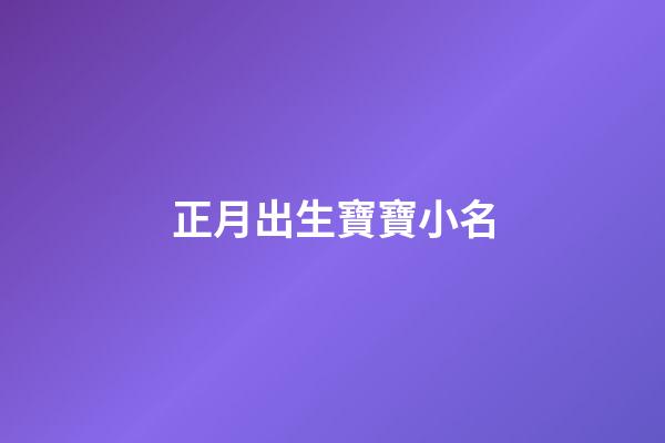 正月出生寶寶小名(正月出生寶寶小名叫什么好聽)-第1張-寶寶起名-玄機(jī)派