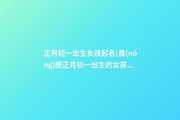 正月初一出生女孩起名(農(nóng)歷正月初一出生的女孩)