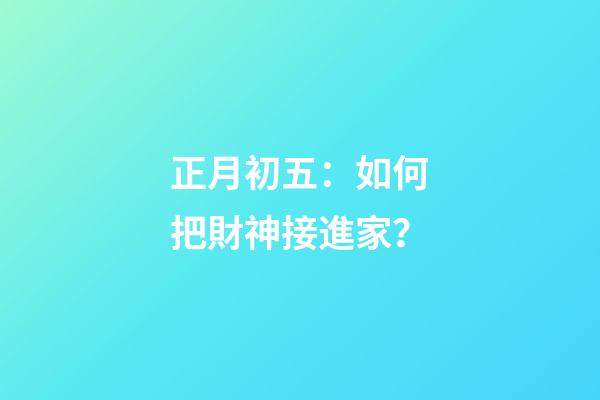正月初五：如何把財神接進家？