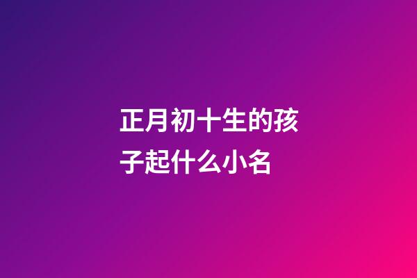 正月初十生的孩子起什么小名(正月初十出生的小名)-第1張-寶寶起名-玄機派