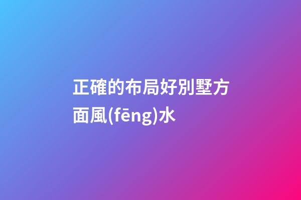 正確的布局好別墅方面風(fēng)水