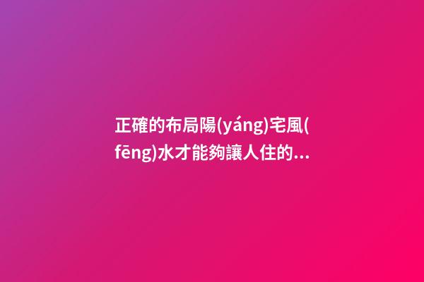 正確的布局陽(yáng)宅風(fēng)水才能夠讓人住的安心