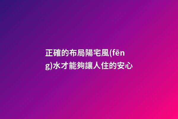 正確的布局陽宅風(fēng)水才能夠讓人住的安心