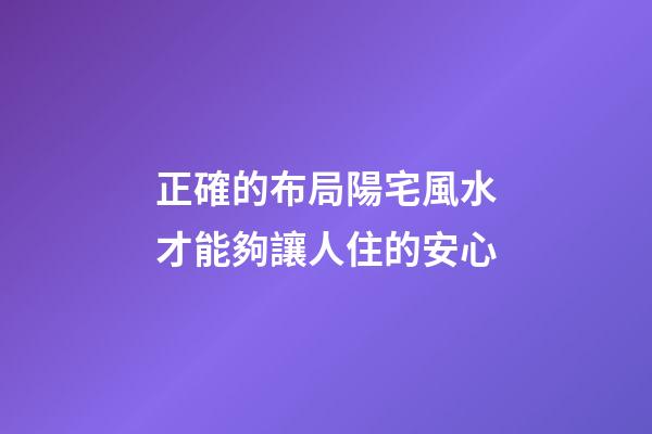 正確的布局陽宅風水才能夠讓人住的安心