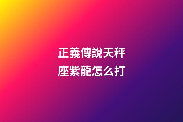 正義傳說天秤座紫龍怎么打-第1張-星座運勢-玄機派