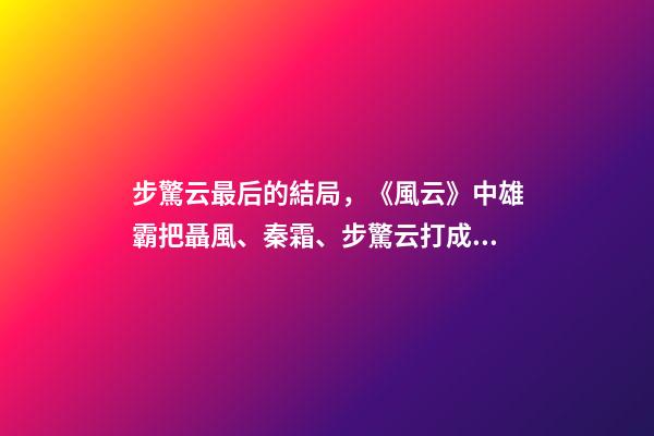 步驚云最后的結局，《風云》中雄霸把聶風、秦霜、步驚云打成殘廢-第1張-觀點-玄機派