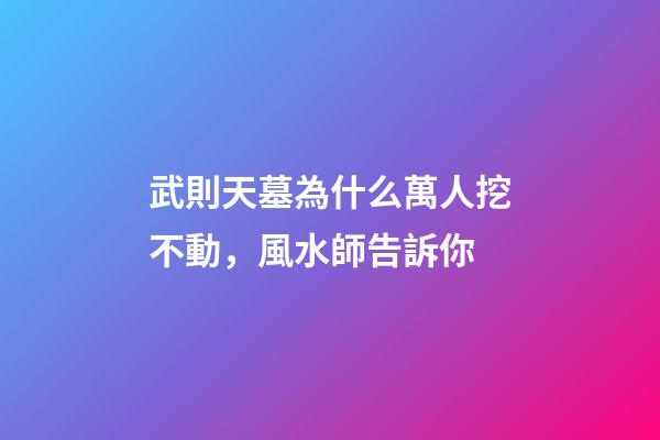 武則天墓為什么萬人挖不動，風水師告訴你