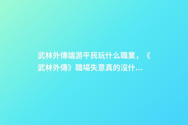 武林外傳端游平民玩什么職業，《武林外傳》職場失意真的沒什么