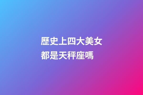 歷史上四大美女都是天秤座嗎-第1張-星座運勢-玄機派